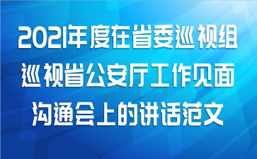 2021年度在省委巡视组巡视省公安厅工作见面沟通会上的讲话范文