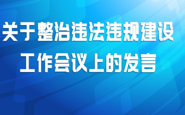 关于整治违法违规建设工作会议上的发言