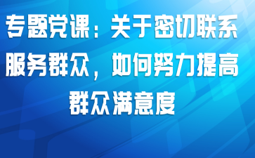 专题党课：关于密切联系服务群众，如何努力提高群众满意度 