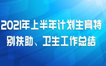 2021年上半年计划生育特别扶助、卫生工作总结